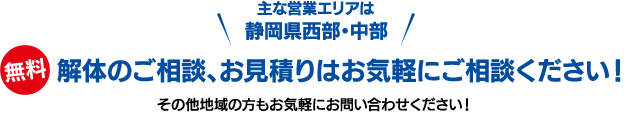 主な営業エリアは静岡県西部・中部／無料 解体のご相談、お見積りはお気軽にご相談ください！／その他地域の方もお気軽にお問い合わせください！